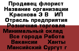 Продавец-флорист › Название организации ­ Краснова Э.В., ИП › Отрасль предприятия ­ Розничная торговля › Минимальный оклад ­ 1 - Все города Работа » Вакансии   . Ханты-Мансийский,Сургут г.